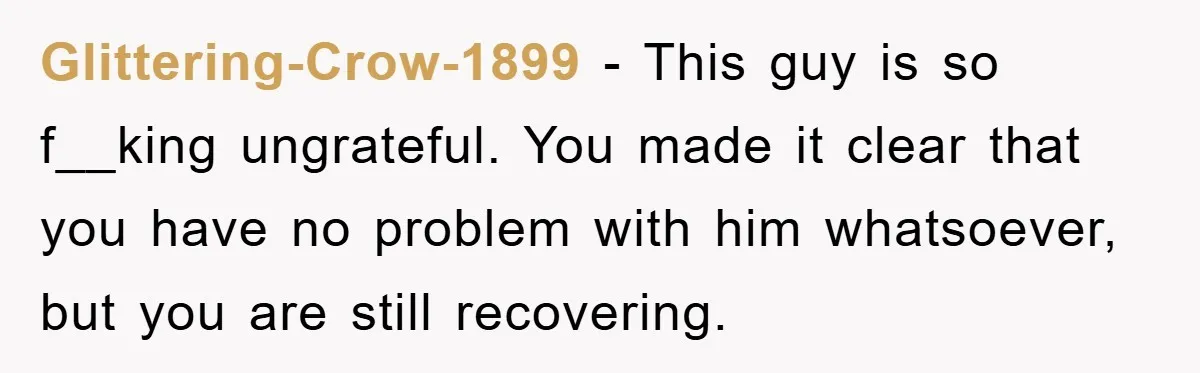 Glittering-Crow-1899 − This guy is so f__king ungrateful. You made it clear that you have no problem with him whatsoever, but you are still recovering.