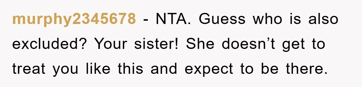 murphy2345678 − NTA. Guess who is also excluded? Your sister! She doesn’t get to treat you like this and expect to be there.