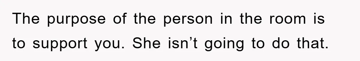The purpose of the person in the room is to support you. She isn’t going to do that.
