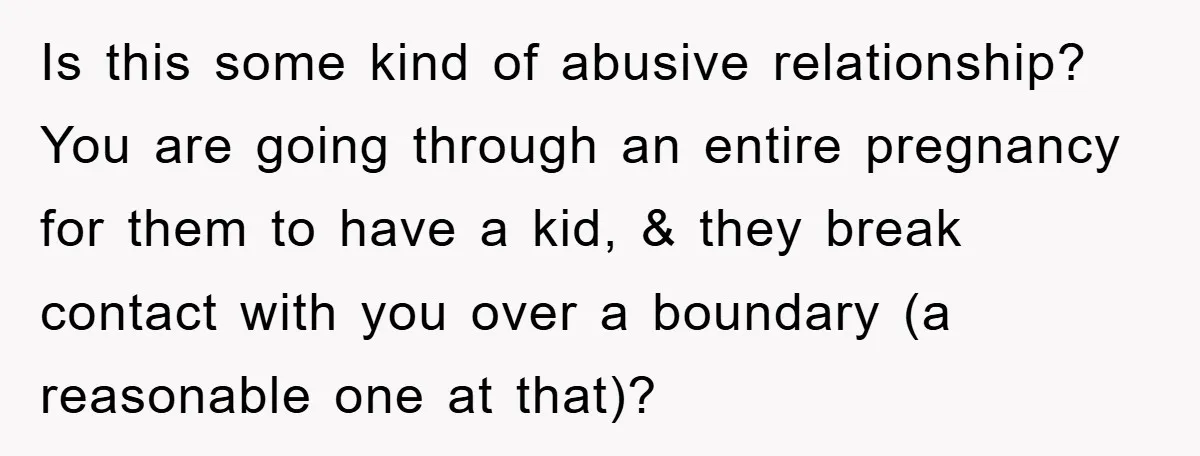 Is this some kind of abusive relationship? You are going through an entire pregnancy for them to have a kid, & they break contact with you over a boundary (a...