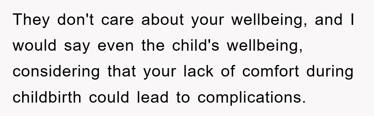 They don't care about your wellbeing, and I would say even the child's wellbeing, considering that your lack of comfort during childbirth could lead to complications.