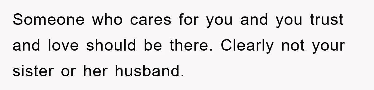 Someone who cares for you and you trust and love should be there. Clearly not your sister or her husband.
