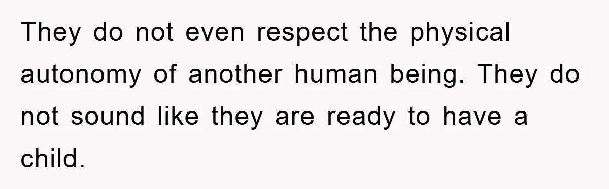 They do not even respect the physical autonomy of another human being. They do not sound like they are ready to have a child.