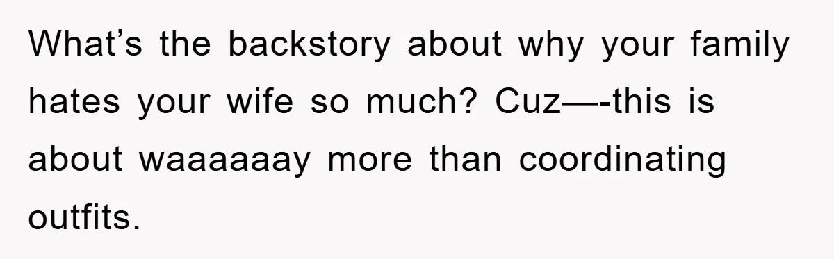 What’s the backstory about why your family hates your wife so much? Cuz—-this is about waaaaaay more than coordinating outfits.