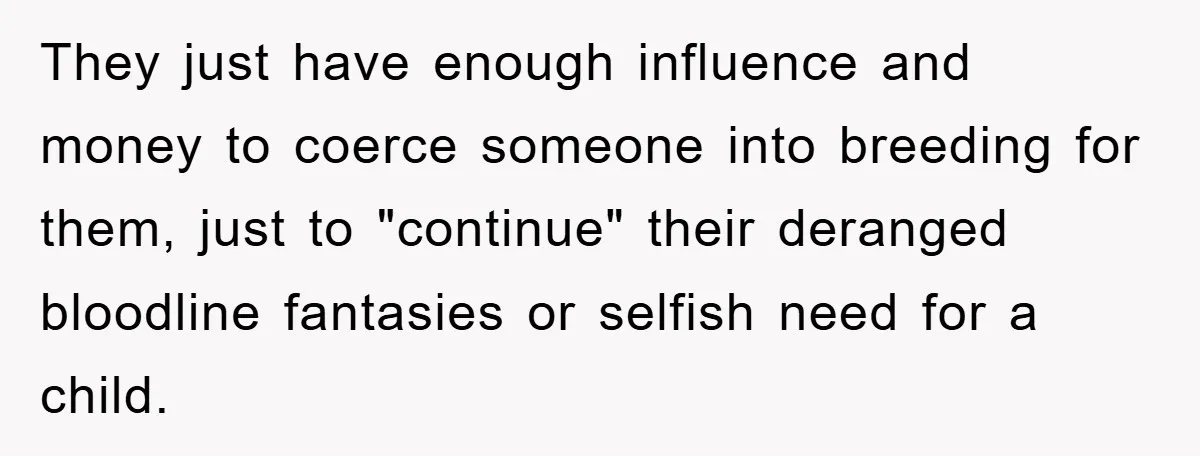 They just have enough influence and money to coerce someone into breeding for them, just to "continue" their deranged bloodline fantasies or selfish need for a child.