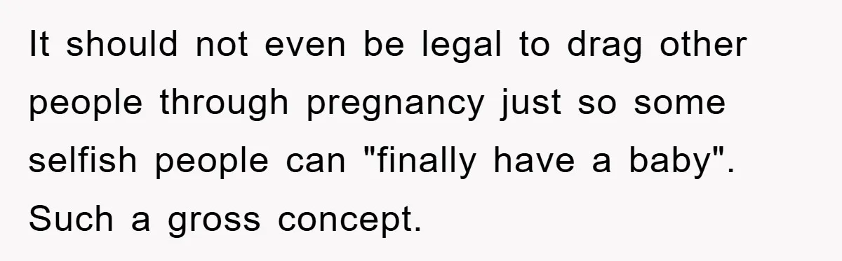 It should not even be legal to drag other people through pregnancy just so some selfish people can "finally have a baby". Such a gross concept.