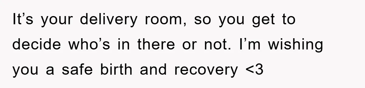 It’s your delivery room, so you get to decide who’s in there or not. I’m wishing you a safe birth and recovery <3