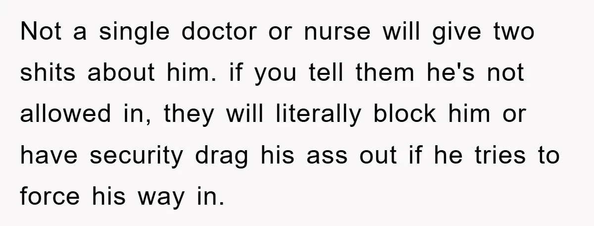 Not a single doctor or nurse will give two shits about him. if you tell them he's not allowed in, they will literally block him or have security drag his...