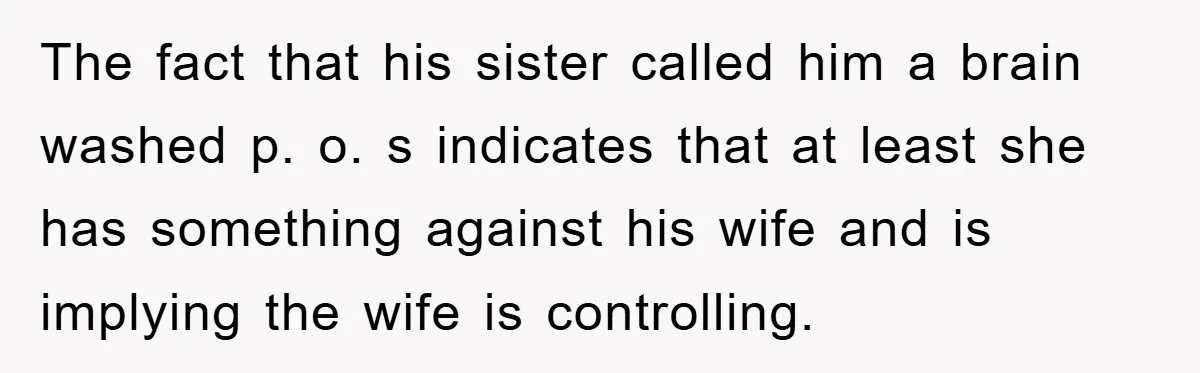 The fact that his sister called him a brain washed p. o. s indicates that at least she has something against his wife and is implying the wife is controlling.