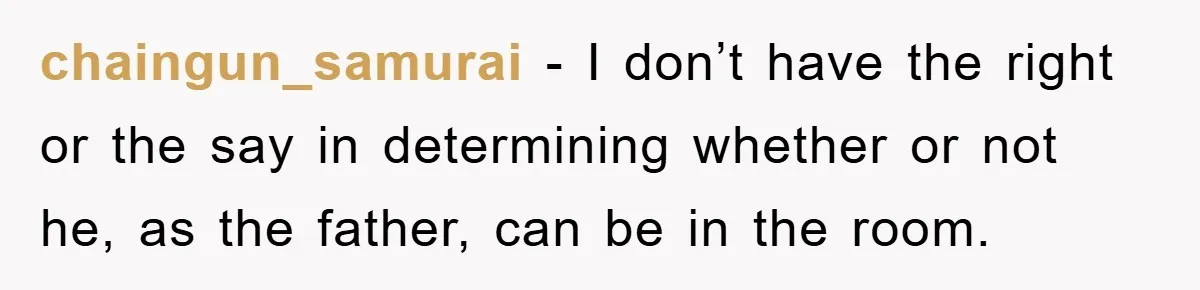 chaingun_samurai − I don’t have the right or the say in determining whether or not he, as the father, can be in the room.