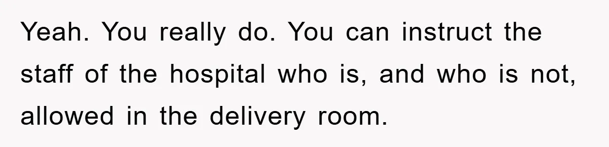 Yeah. You really do. You can instruct the staff of the hospital who is, and who is not, allowed in the delivery room.