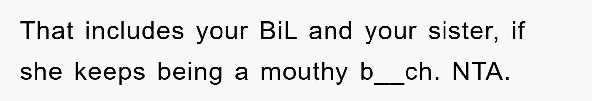 That includes your BiL and your sister, if she keeps being a mouthy b__ch. NTA.