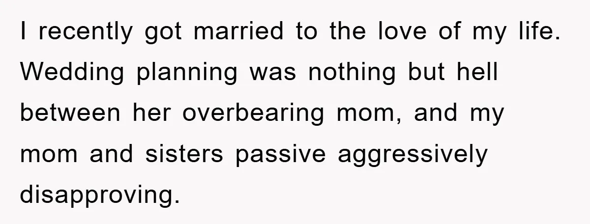 I recently got married to the love of my life. Wedding planning was nothing but hell between her overbearing mom, and my mom and sisters passive aggressively disapproving.