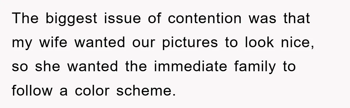 The biggest issue of contention was that my wife wanted our pictures to look nice, so she wanted the immediate family to follow a color scheme.