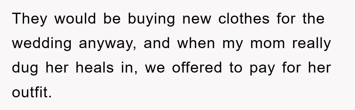 They would be buying new clothes for the wedding anyway, and when my mom really dug her heals in, we offered to pay for her outfit.