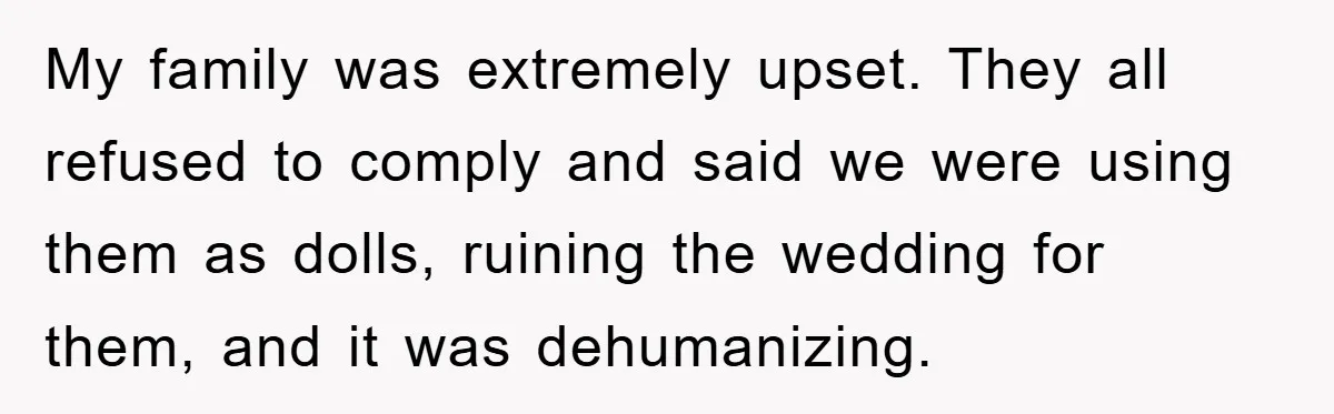My family was extremely upset. They all refused to comply and said we were using them as dolls, ruining the wedding for them, and it was dehumanizing.