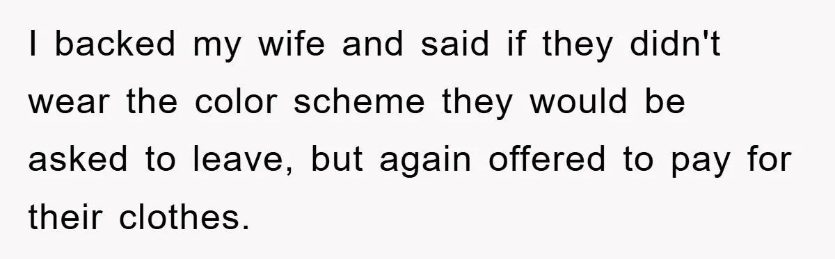 I backed my wife and said if they didn't wear the color scheme they would be asked to leave, but again offered to pay for their clothes.