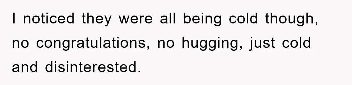I noticed they were all being cold though, no congratulations, no hugging, just cold and disinterested.