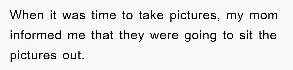 When it was time to take pictures, my mom informed me that they were going to sit the pictures out.