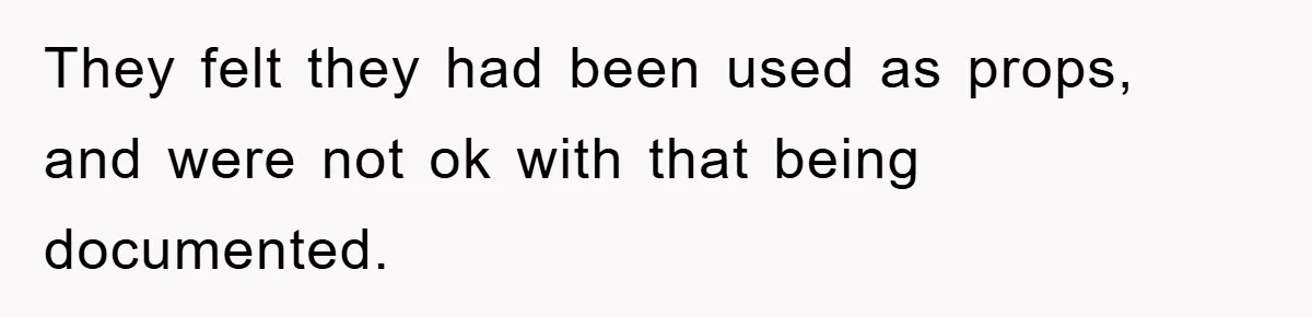 They felt they had been used as props, and were not ok with that being documented.