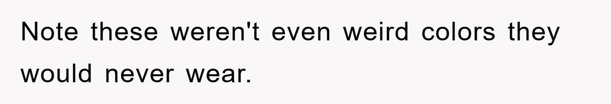 Note these weren't even weird colors they would never wear.