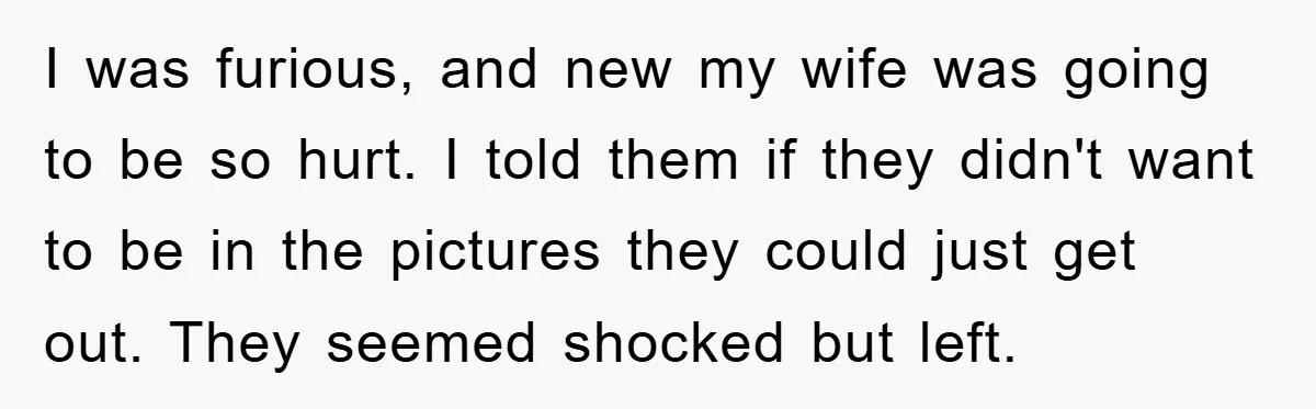 I was furious, and new my wife was going to be so hurt. I told them if they didn't want to be in the pictures they could just get out....