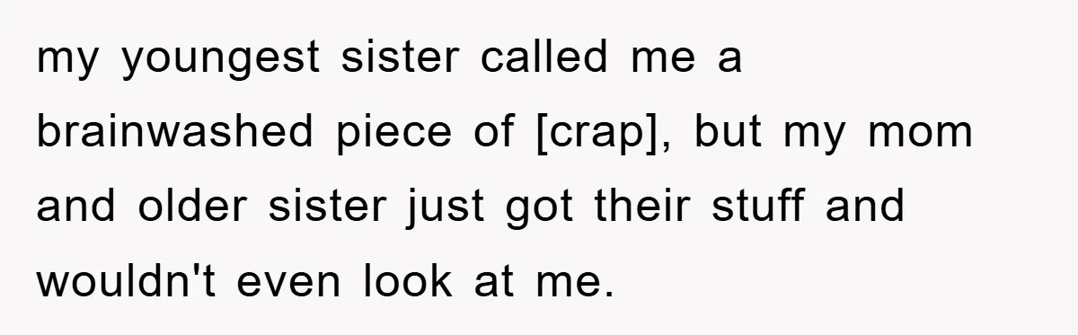 my youngest sister called me a brainwashed piece of [crap], but my mom and older sister just got their stuff and wouldn't even look at me.