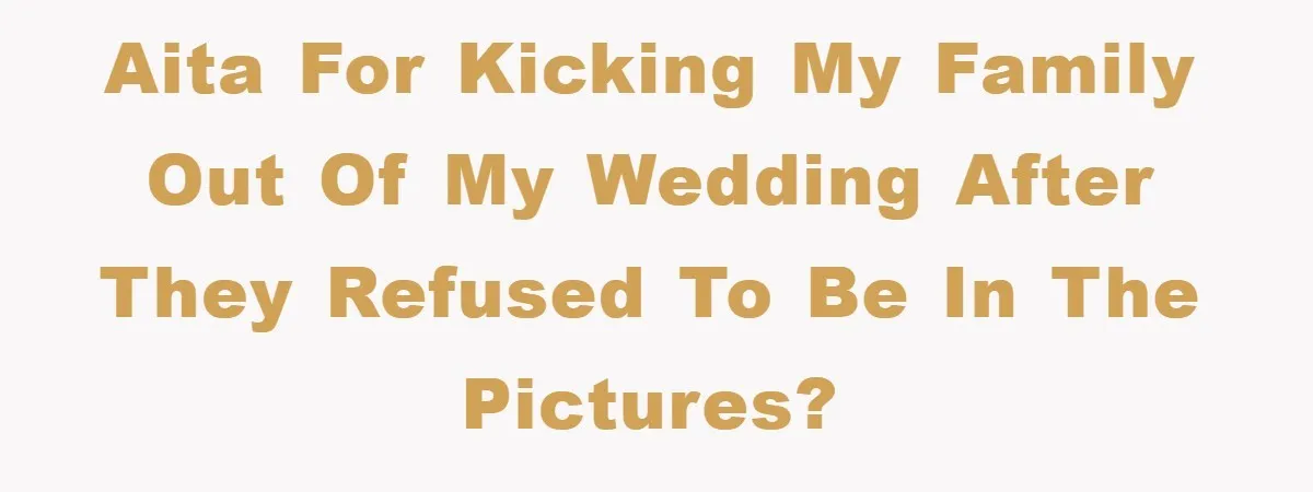 AITA for kicking my family out of my wedding after they refused to be in the pictures?