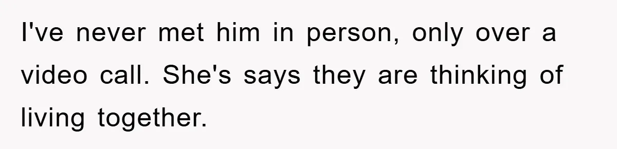 I've never met him in person, only over a video call. She's says they are thinking of living together.
