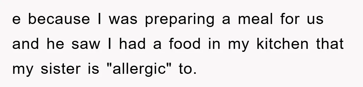 e because I was preparing a meal for us and he saw I had a food in my kitchen that my sister is "allergic" to.