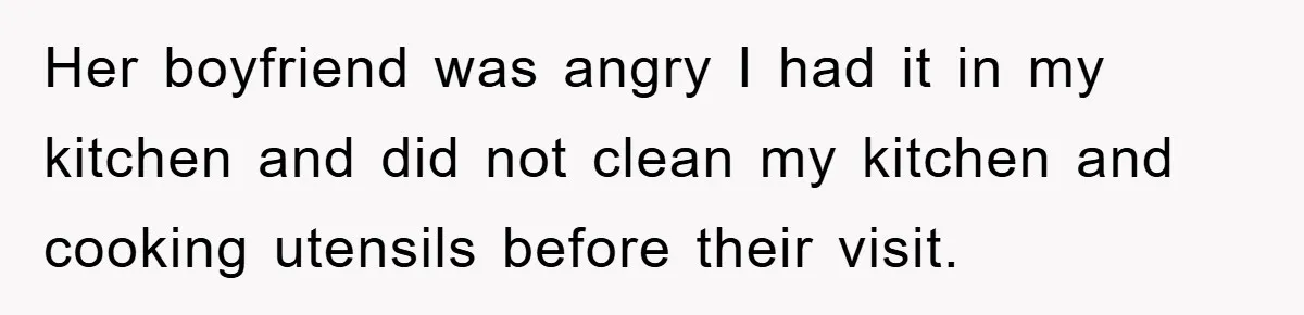 Her boyfriend was angry I had it in my kitchen and did not clean my kitchen and cooking utensils before their visit.