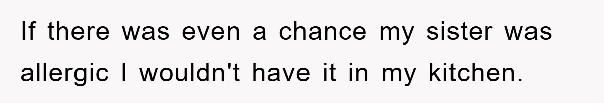 If there was even a chance my sister was allergic I wouldn't have it in my kitchen.