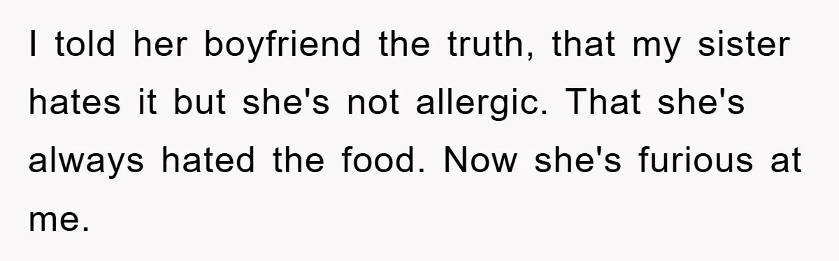 I told her boyfriend the truth, that my sister hates it but she's not allergic. That she's always hated the food. Now she's furious at me.