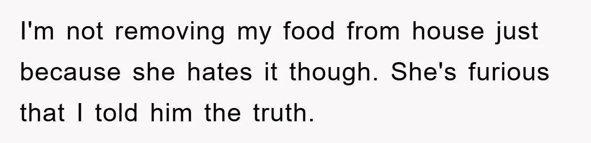 I'm not removing my food from house just because she hates it though. She's furious that I told him the truth.