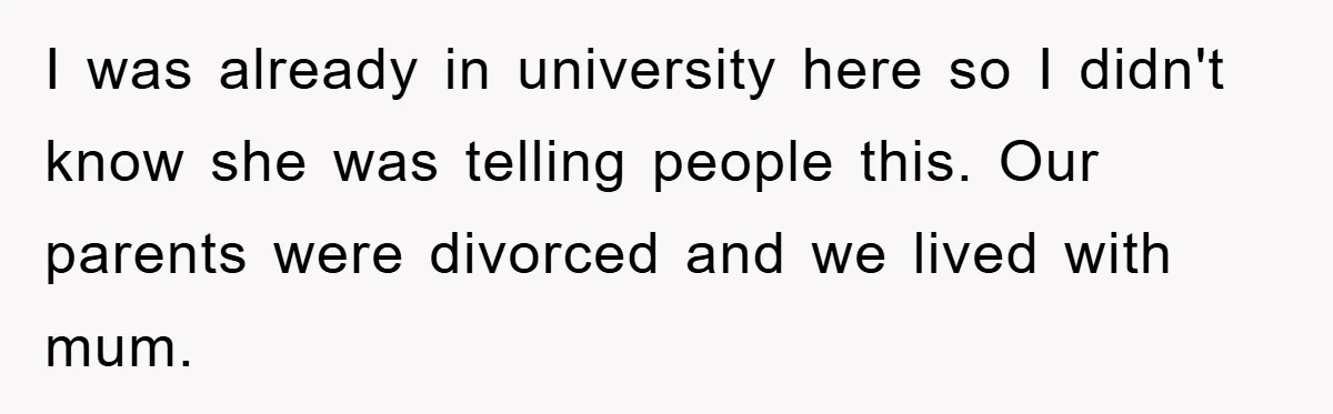 I was already in university here so I didn't know she was telling people this. Our parents were divorced and we lived with mum.