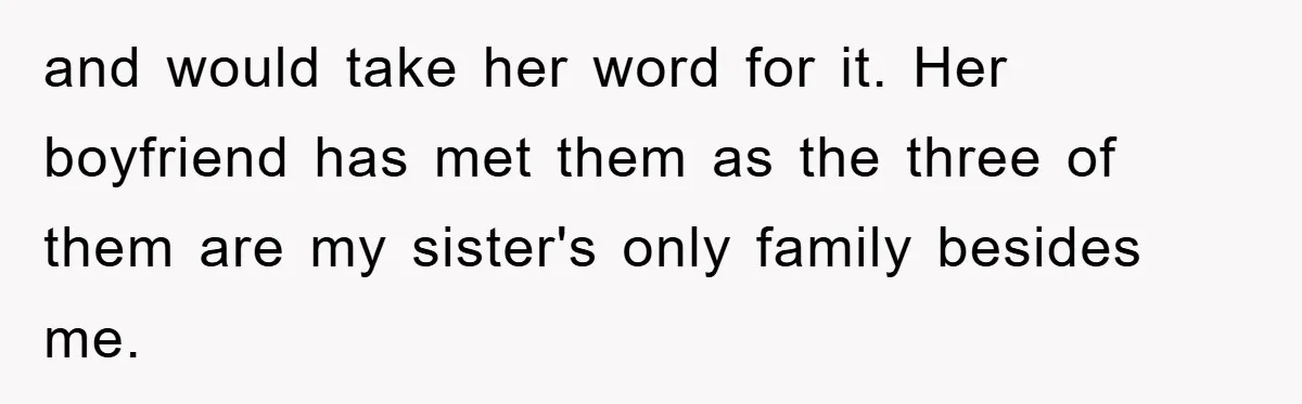 and would take her word for it. Her boyfriend has met them as the three of them are my sister's only family besides me.