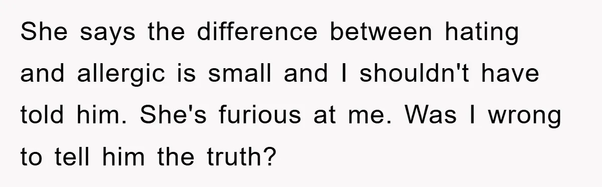She says the difference between hating and allergic is small and I shouldn't have told him. She's furious at me. Was I wrong to tell him the truth?