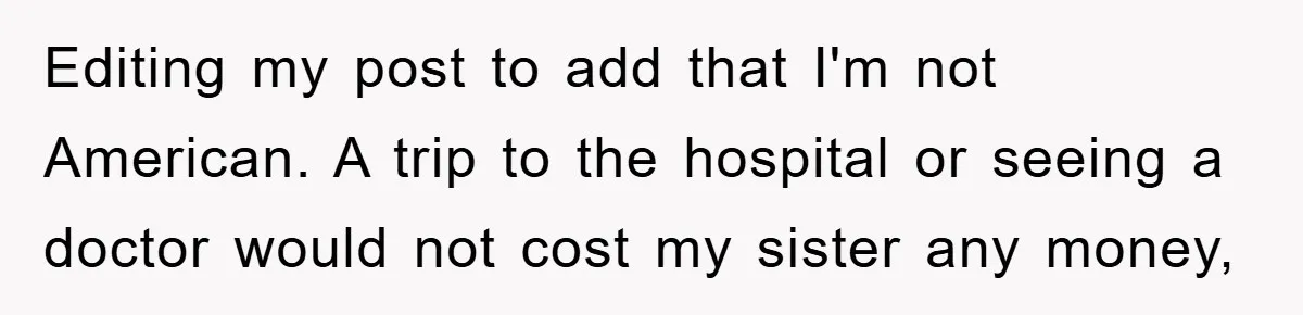 Editing my post to add that I'm not American. A trip to the hospital or seeing a doctor would not cost my sister any money,