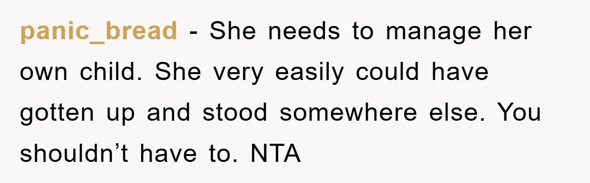 panic_bread - She needs to manage her own child. She very easily could have gotten up and stood somewhere else. You shouldn’t have to. NTA