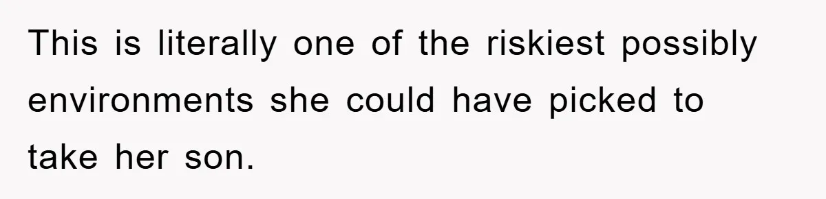This is literally one of the riskiest possibly environments she could have picked to take her son.