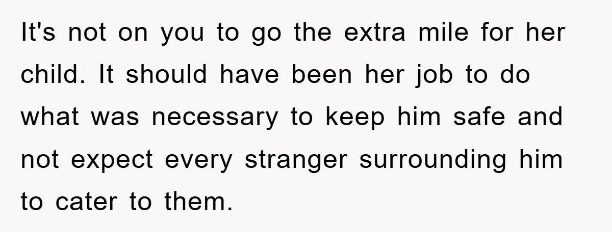 It's not on you to go the extra mile for her child. It should have been her job to do what was necessary to keep him safe and not expect...