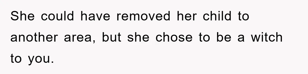 She could have removed her child to another area, but she chose to be a witch to you.