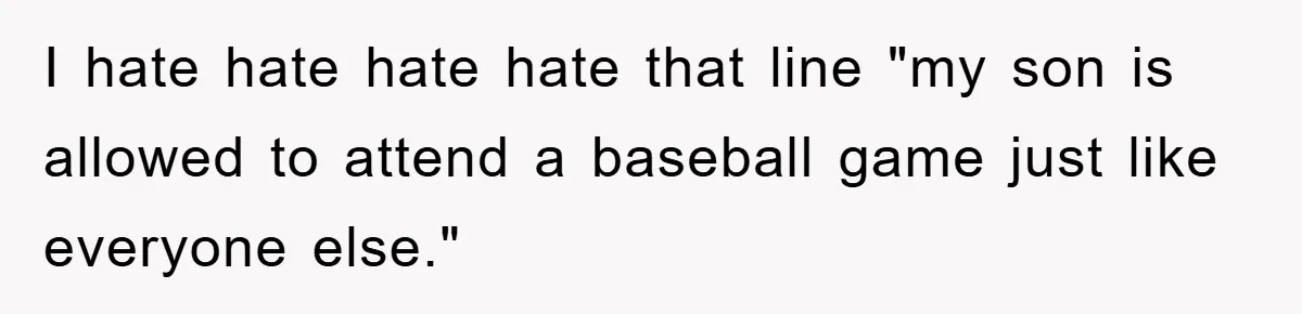 I hate hate hate hate that line "my son is allowed to attend a baseball game just like everyone else."