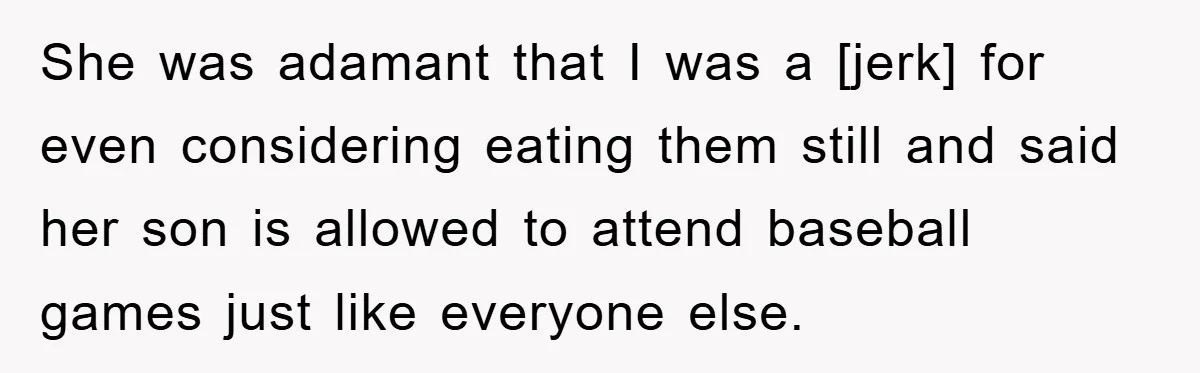 She was adamant that I was a [jerk] for even considering eating them still and said her son is allowed to attend baseball games just like everyone else.