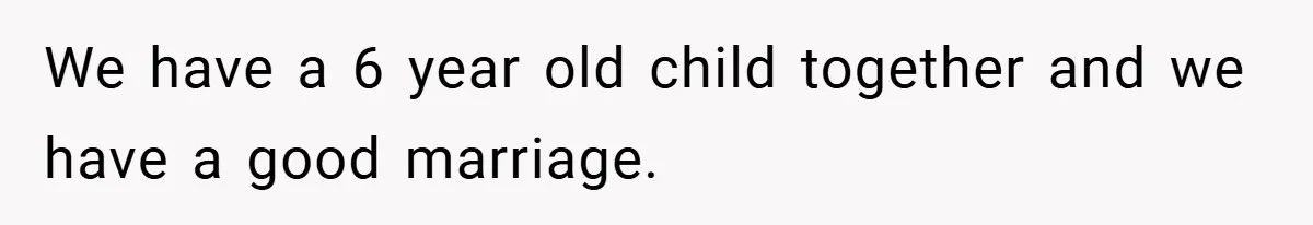 We have a 6 year old child together and we have a good marriage.
