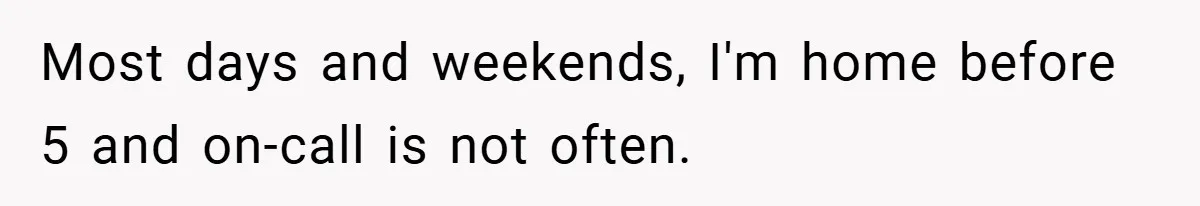 Most days and weekends, I'm home before 5 and on-call is not often.
