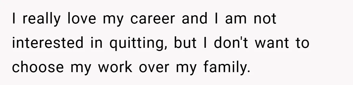 I really love my career and I am not interested in quitting, but I don't want to choose my work over my family.