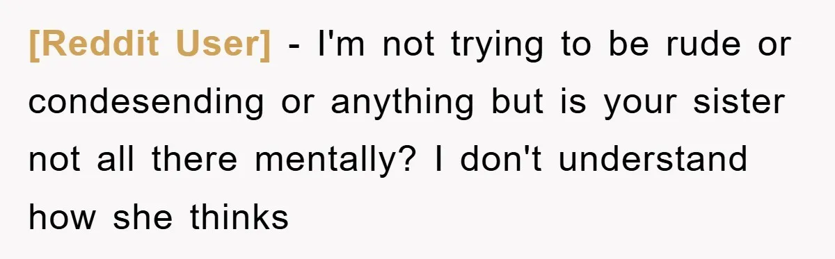 [Reddit User] − I'm not trying to be rude or condesending or anything but is your sister not all there mentally? I don't understand how she thinks