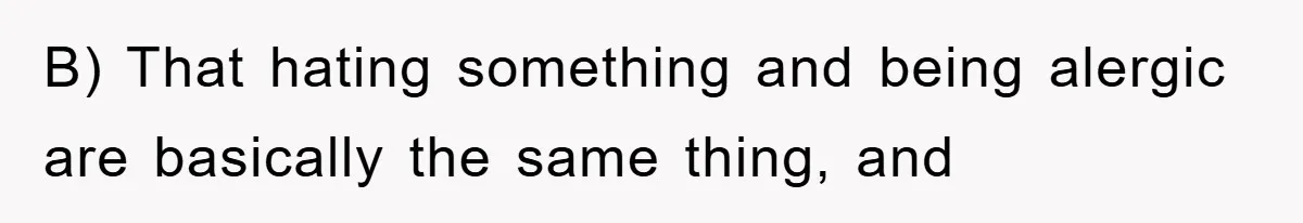 B) That hating something and being alergic are basically the same thing, and