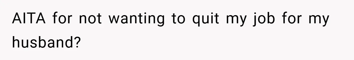 AITA for not wanting to quit my job for my husband?